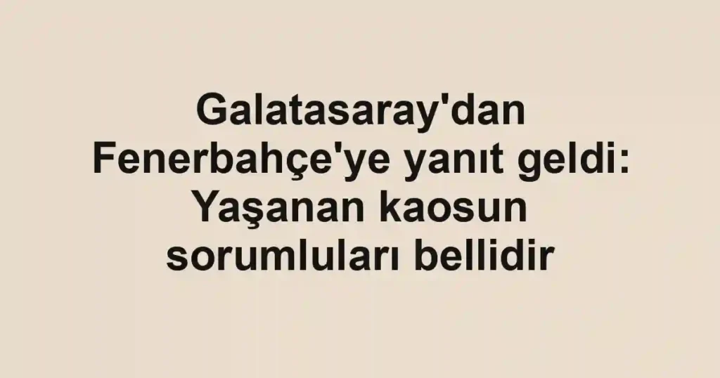 Galatasaray'dan Fenerbahçe'ye yanıt geldi: Yaşanan kaosun sorumluları bellidir