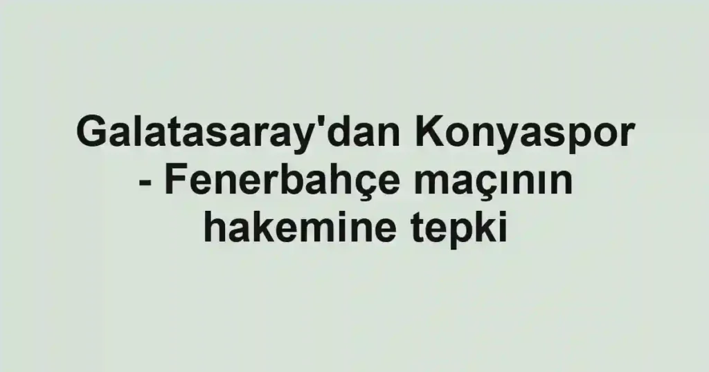Galatasaray'dan Konyaspor - Fenerbahçe maçının hakemine tepki