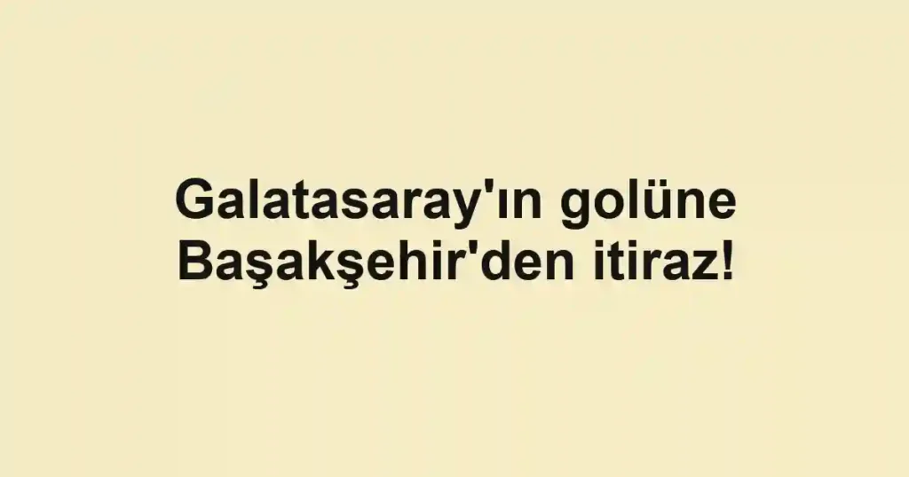 Galatasaray'ın golüne Başakşehir'den itiraz!