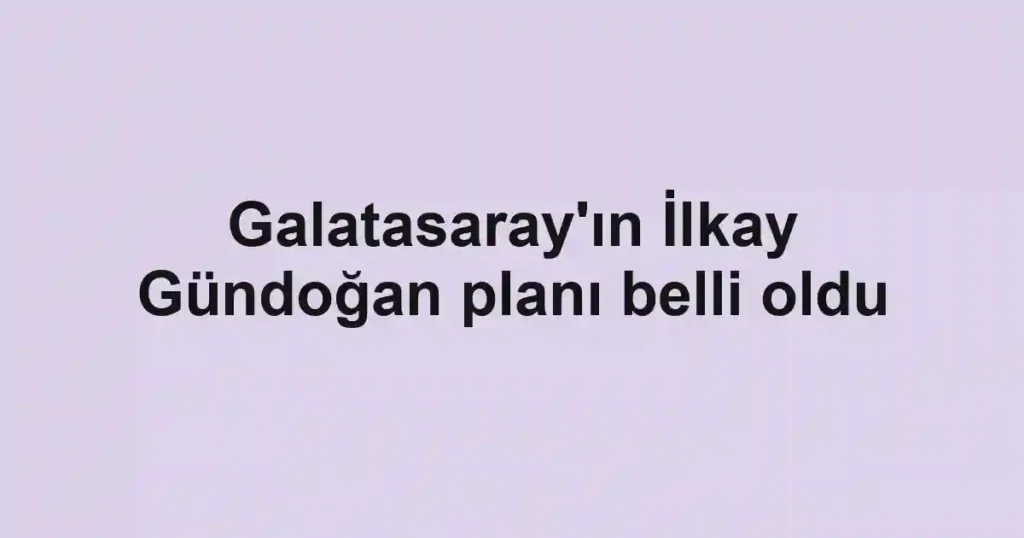 Galatasaray'ın İlkay Gündoğan planı belli oldu