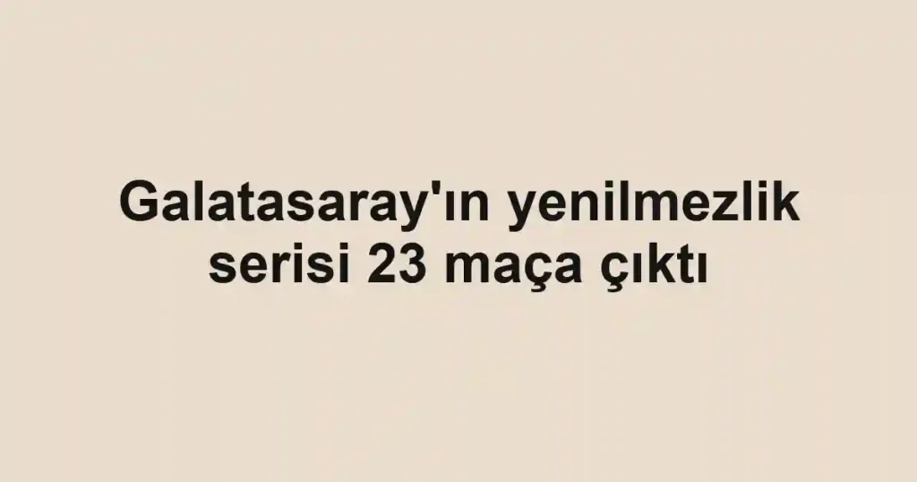 Galatasaray'ın yenilmezlik serisi 23 maça çıktı