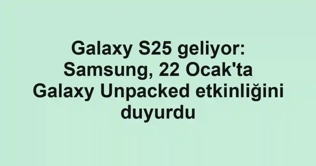 Galaxy S25 geliyor: Samsung, 22 Ocak'ta Galaxy Unpacked etkinliğini duyurdu