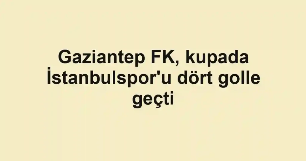 Gaziantep FK, kupada İstanbulspor'u dört golle geçti