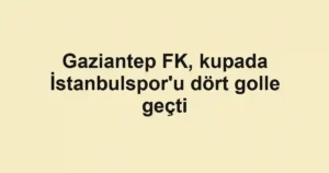 Gaziantep FK, kupada İstanbulspor'u dört golle geçti