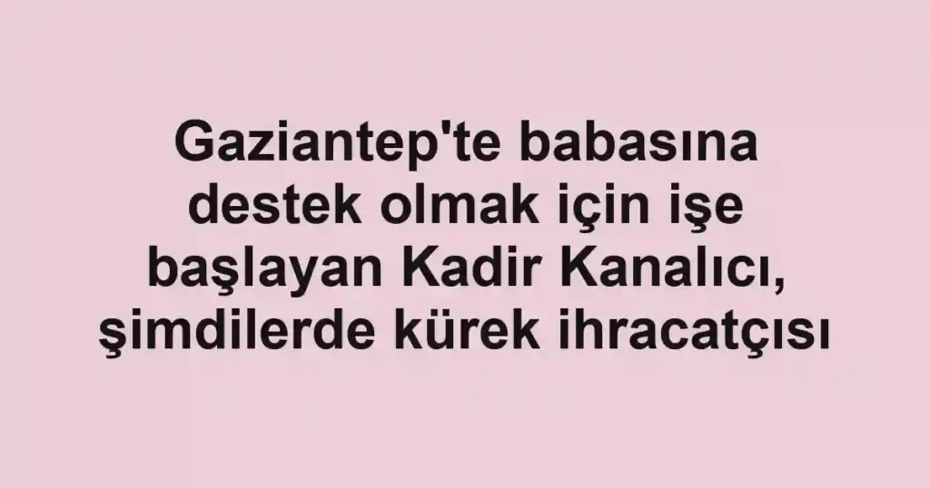 Gaziantep'te babasına destek olmak için işe başlayan Kadir Kanalıcı, şimdilerde kürek ihracatçısı