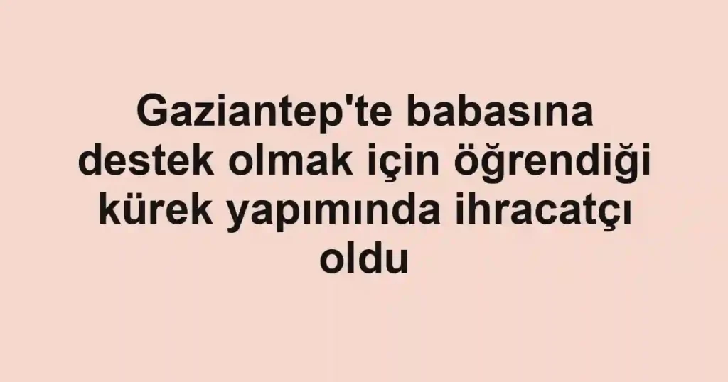 Gaziantep'te babasına destek olmak için öğrendiği kürek yapımında ihracatçı oldu