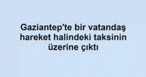 Gaziantep'te bir vatandaş hareket halindeki taksinin üzerine çıktı