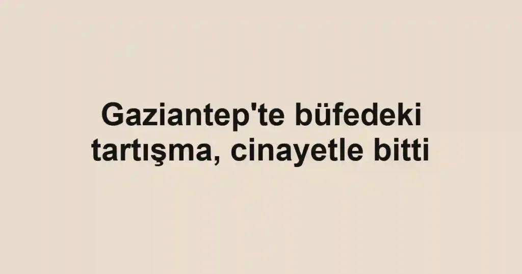 Gaziantep'te büfedeki tartışma, cinayetle bitti