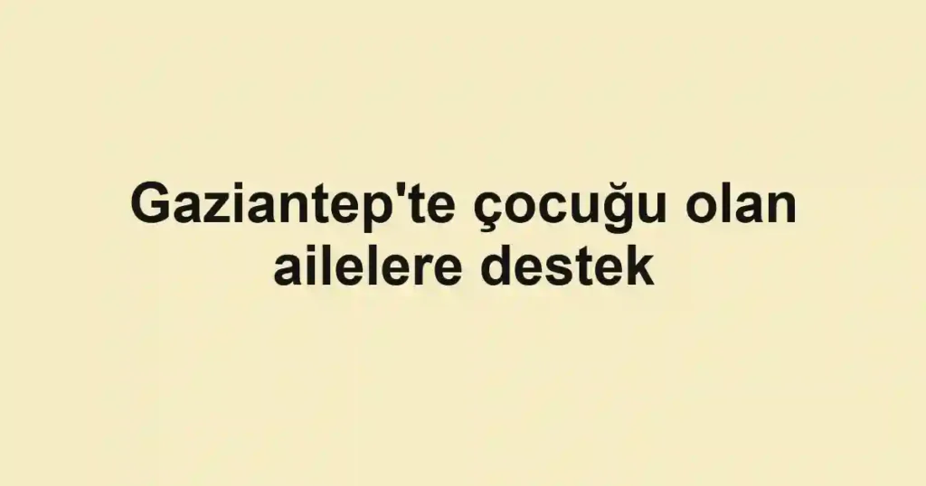 Gaziantep'te çocuğu olan ailelere destek