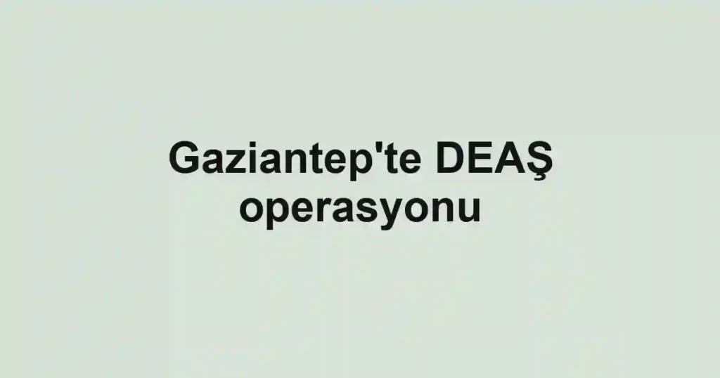 Gaziantep'te DEAŞ operasyonu