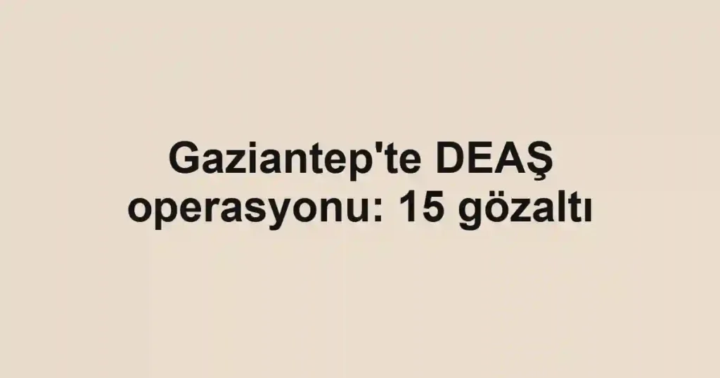 Gaziantep'te DEAŞ operasyonu: 15 gözaltı