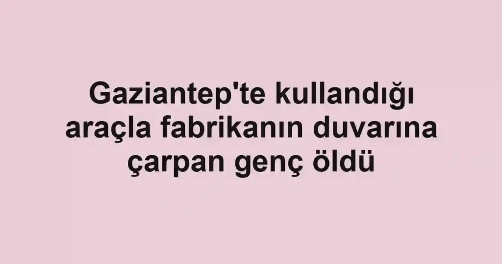 Gaziantep'te kullandığı araçla fabrikanın duvarına çarpan genç öldü