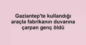 Gaziantep'te kullandığı araçla fabrikanın duvarına çarpan genç öldü