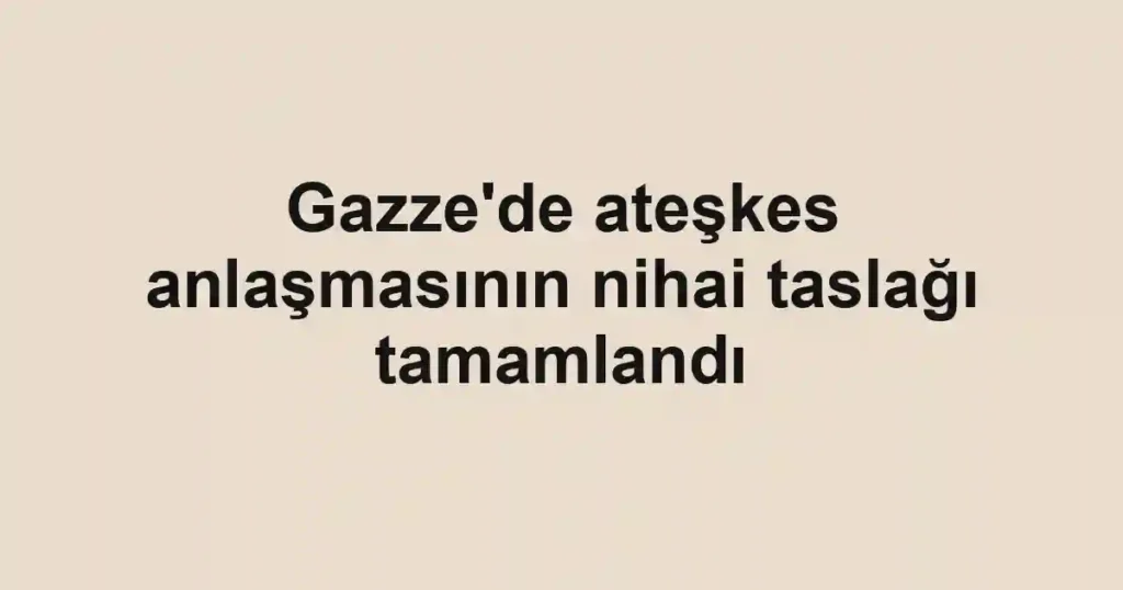 Gazze'de ateşkes anlaşmasının nihai taslağı tamamlandı