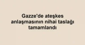 Gazze'de ateşkes anlaşmasının nihai taslağı tamamlandı