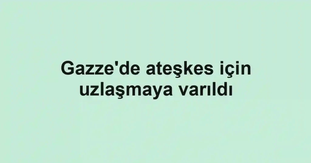 Gazze'de ateşkes için uzlaşmaya varıldı