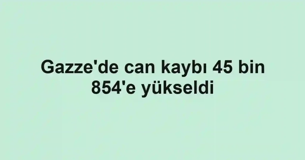 Gazze'de can kaybı 45 bin 854'e yükseldi