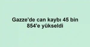 Gazze'de can kaybı 45 bin 854'e yükseldi