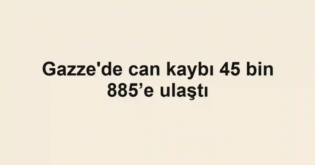 Gazze'de can kaybı 45 bin 885’e ulaştı