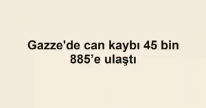 Gazze'de can kaybı 45 bin 885’e ulaştı