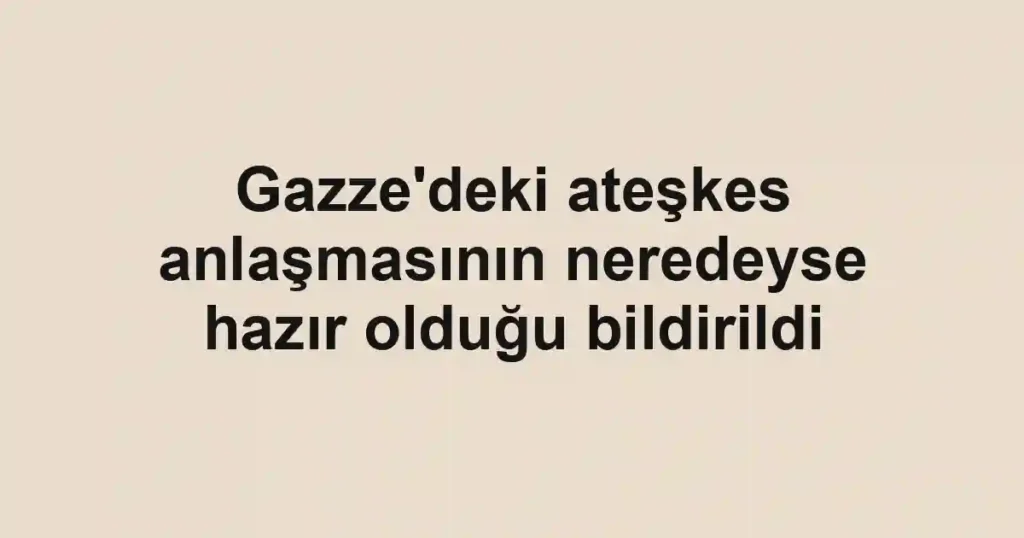 Gazze'deki ateşkes anlaşmasının neredeyse hazır olduğu bildirildi