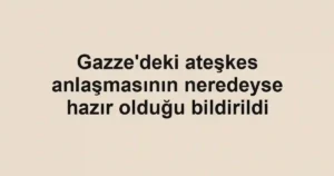 Gazze'deki ateşkes anlaşmasının neredeyse hazır olduğu bildirildi
