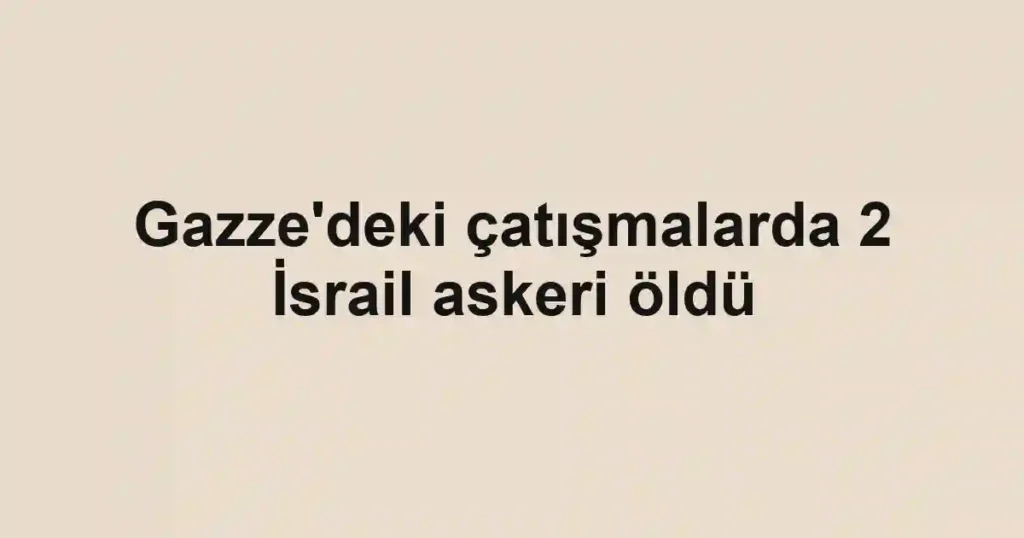 Gazze'deki çatışmalarda 2 İsrail askeri öldü