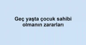 Geç yaşta çocuk sahibi olmanın zararları