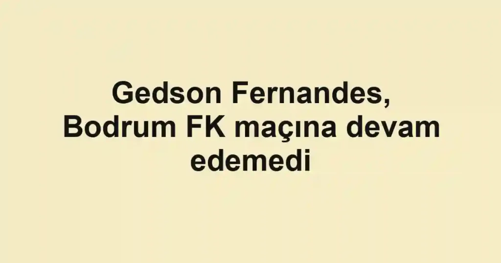Gedson Fernandes, Bodrum FK maçına devam edemedi