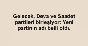 Gelecek, Deva ve Saadet partileri birleşiyor: Yeni partinin adı belli oldu