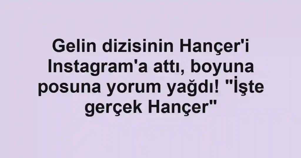 Gelin dizisinin Hançer'i Instagram'a attı, boyuna posuna yorum yağdı! "İşte gerçek Hançer"