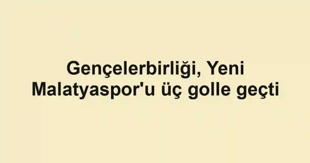 Gençelerbirliği, Yeni Malatyaspor'u üç golle geçti