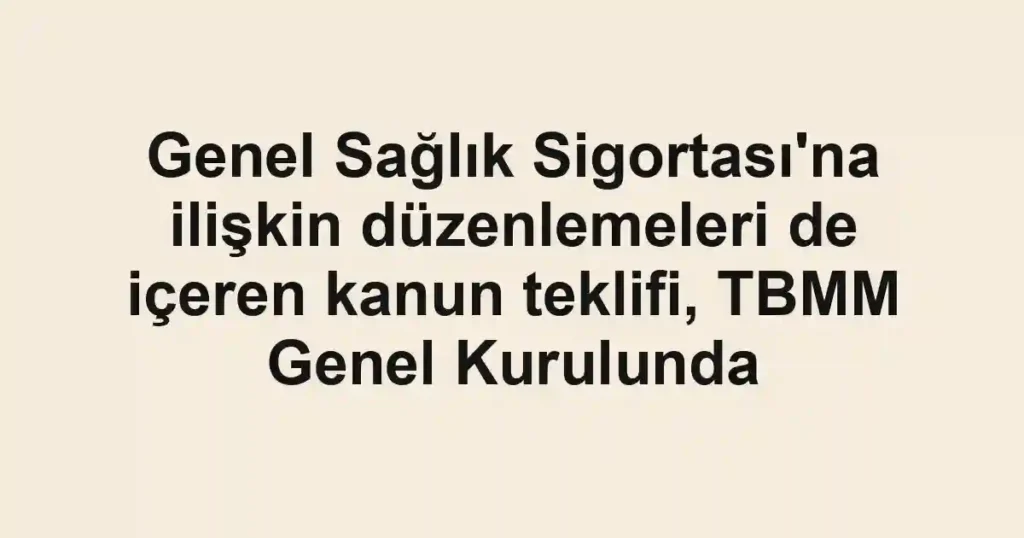 Genel Sağlık Sigortası'na ilişkin düzenlemeleri de içeren kanun teklifi, TBMM Genel Kurulunda