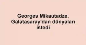 Georges Mikautadze, Galatasaray'dan dünyaları istedi