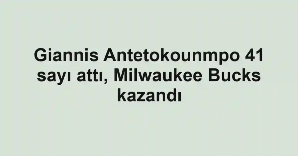 Giannis Antetokounmpo 41 sayı attı, Milwaukee Bucks kazandı