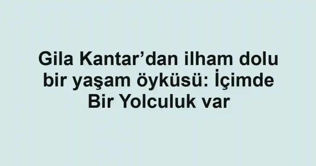 Gila Kantar’dan ilham dolu bir yaşam öyküsü: İçimde Bir Yolculuk var