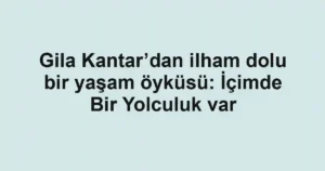 Gila Kantar’dan ilham dolu bir yaşam öyküsü: İçimde Bir Yolculuk var