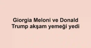 Giorgia Meloni ve Donald Trump akşam yemeği yedi