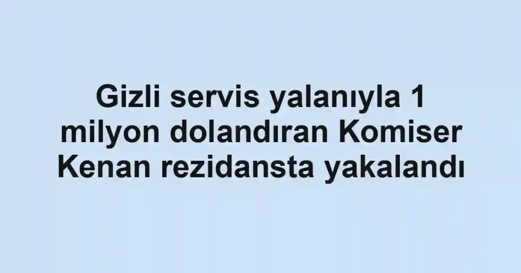 Gizli servis yalanıyla 1 milyon dolandıran Komiser Kenan rezidansta yakalandı