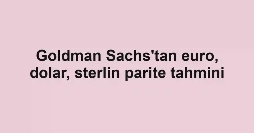 Goldman Sachs'tan euro, dolar, sterlin parite tahmini