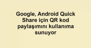 Google, Android Quick Share için QR kod paylaşımını kullanıma sunuyor