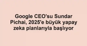 Google CEO'su Sundar Pichai, 2025'e büyük yapay zeka planlarıyla başlıyor