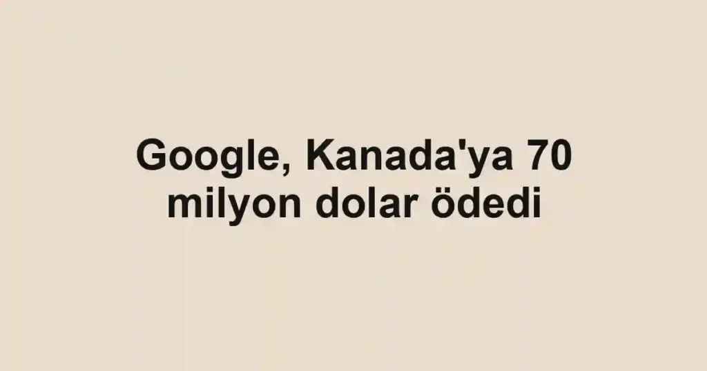 Google, Kanada'ya 70 milyon dolar ödedi