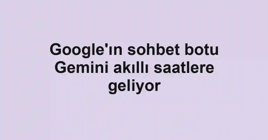 Google'ın sohbet botu Gemini akıllı saatlere geliyor