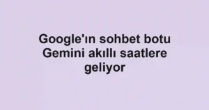 Google'ın sohbet botu Gemini akıllı saatlere geliyor