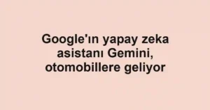 Google'ın yapay zeka asistanı Gemini, otomobillere geliyor