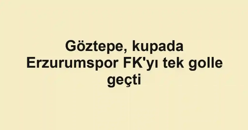 Göztepe, kupada Erzurumspor FK'yı tek golle geçti