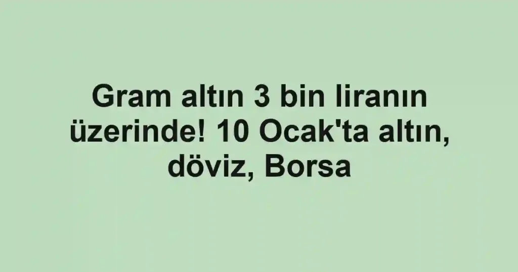 Gram altın 3 bin liranın üzerinde! 10 Ocak'ta altın, döviz, Borsa