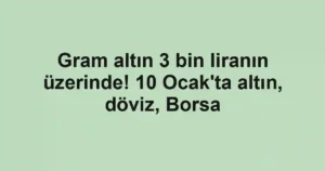 Gram altın 3 bin liranın üzerinde! 10 Ocak'ta altın, döviz, Borsa