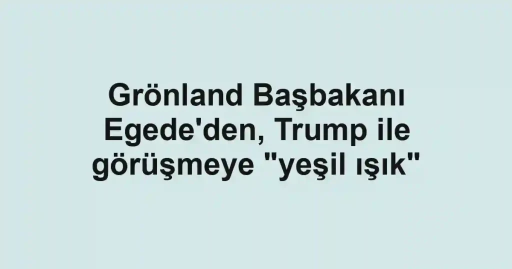 Grönland Başbakanı Egede'den, Trump ile görüşmeye "yeşil ışık"